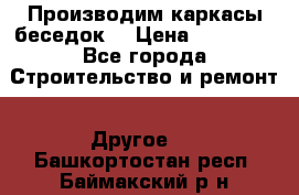 Производим каркасы беседок. › Цена ­ 22 000 - Все города Строительство и ремонт » Другое   . Башкортостан респ.,Баймакский р-н